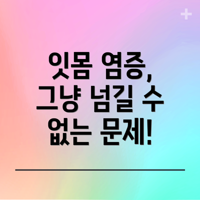 잇몸 염증, 그냥 넘길 수 없는 문제!