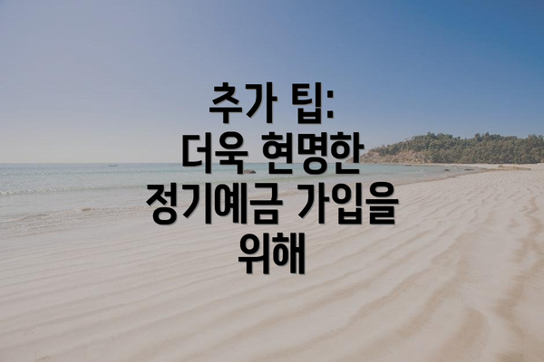 추가 팁:  더욱 현명한 정기예금 가입을 위해