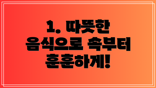 1. 따뜻한 음식으로 속부터 훈훈하게!