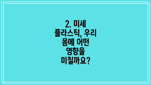 2. 미세 플라스틱, 우리 몸에 어떤 영향을 미칠까요?