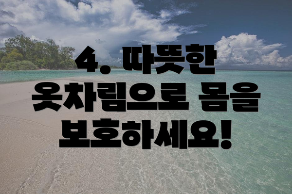 4. 따뜻한 옷차림으로 몸을 보호하세요!