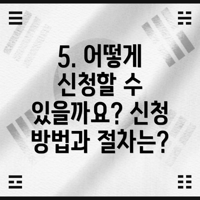 5. 어떻게 신청할 수 있을까요? 신청 방법과 절차는?