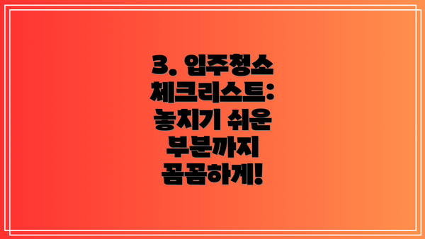 3. 입주청소 체크리스트:  놓치기 쉬운 부분까지 꼼꼼하게!