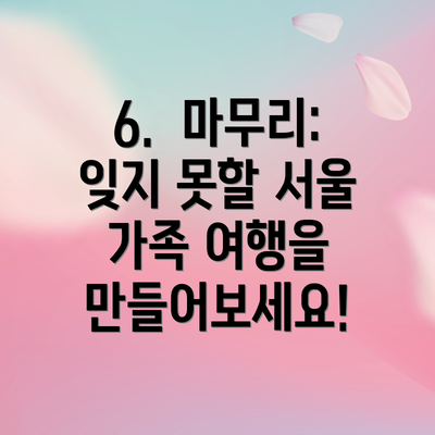6.  마무리:  잊지 못할 서울 가족 여행을 만들어보세요!