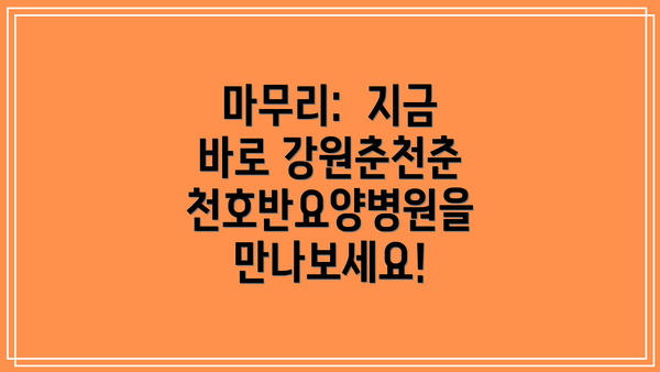 마무리:  지금 바로 강원춘천춘천호반요양병원을 만나보세요!
