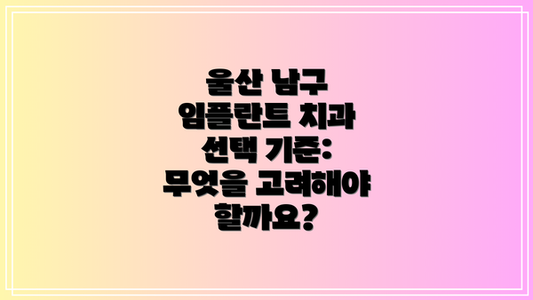 울산 남구 임플란트 치과 선택 기준: 무엇을 고려해야 할까요?