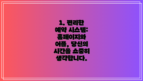 1. 편리한 예약 시스템: 홈페이지와 어플, 당신의 시간을 소중히 생각합니다.