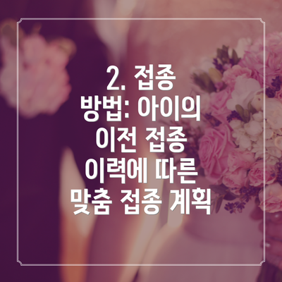 2. 접종 방법: 아이의 이전 접종 이력에 따른 맞춤 접종 계획