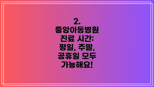 2. 중앙아동병원 진료 시간: 평일, 주말, 공휴일 모두 가능해요!