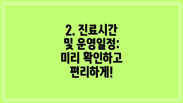 2. 진료시간 및 운영일정: 미리 확인하고 편리하게!