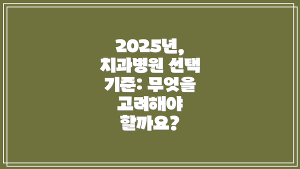 2025년,  치과병원 선택 기준: 무엇을 고려해야 할까요?