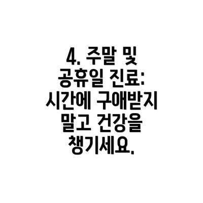 4. 주말 및 공휴일 진료: 시간에 구애받지 말고 건강을 챙기세요.