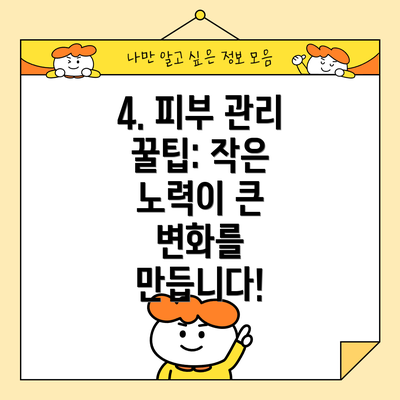 4. 피부 관리 꿀팁: 작은 노력이 큰 변화를 만듭니다!