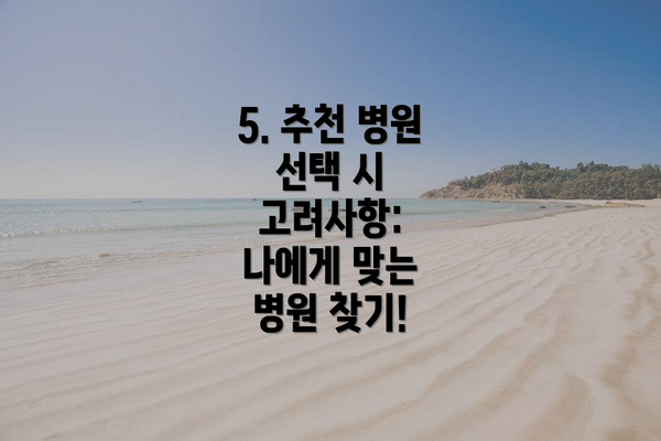 5. 추천 병원 선택 시 고려사항: 나에게 맞는 병원 찾기!