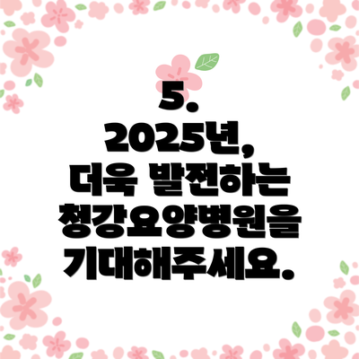 5. 2025년, 더욱 발전하는 청강요양병원을 기대해주세요.