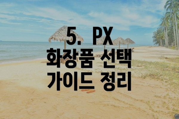 5.  PX 화장품 선택 가이드 정리