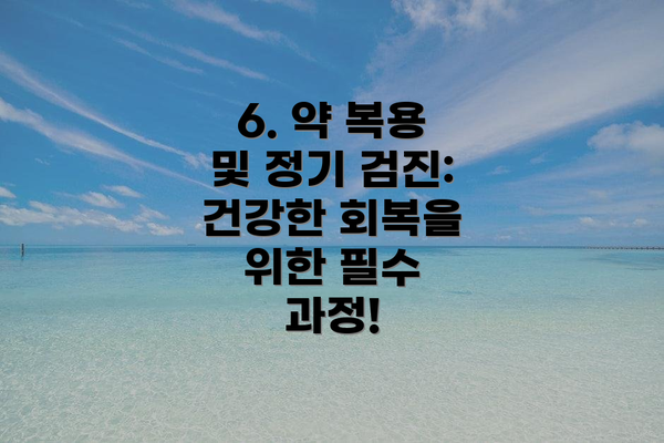 6. 약 복용 및 정기 검진:  건강한 회복을 위한 필수 과정!