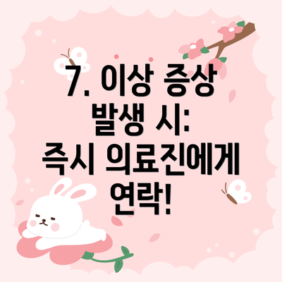 7. 이상 증상 발생 시:  즉시 의료진에게 연락!
