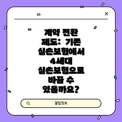 계약 전환 제도:  기존 실손보험에서 4세대 실손보험으로 바꿀 수 있을까요?