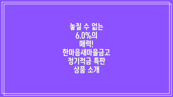 놓칠 수 없는 6.0%의 매력! 한마음새마을금고 정기적금 특판 상품 소개