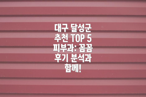 대구 달성군 추천 TOP 5 피부과: 꼼꼼 후기 분석과 함께!