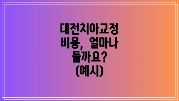 대전치아교정 비용,  얼마나 들까요? (예시)