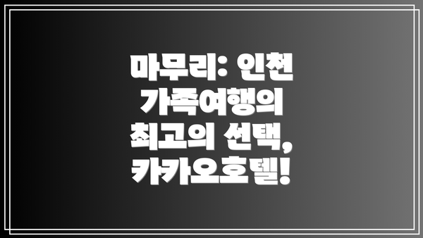 마무리: 인천 가족여행의 최고의 선택, 카카오호텔!