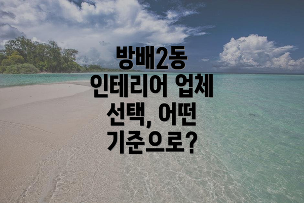 방배2동 인테리어 업체 선택, 어떤 기준으로?