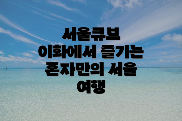 서울큐브 이화에서 즐기는 혼자만의 서울 여행