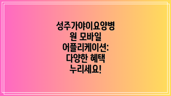성주가야이요양병원 모바일 어플리케이션: 다양한 혜택 누리세요!