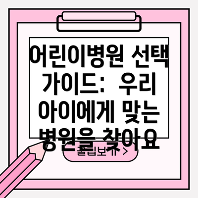 어린이병원 선택 가이드:  우리 아이에게 맞는 병원을 찾아요