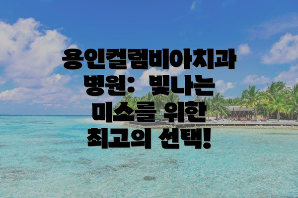 용인컬럼비아치과병원:  빛나는 미소를 위한 최고의 선택!