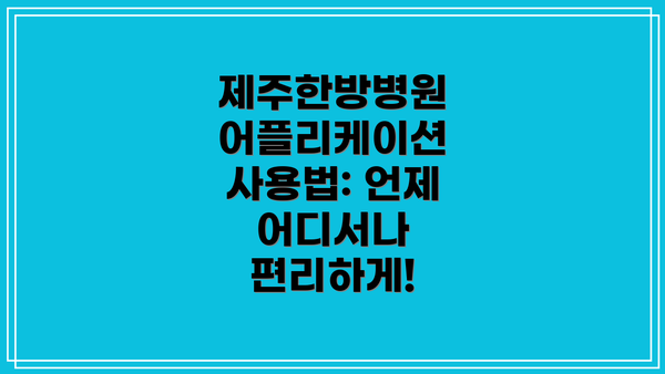 제주한방병원 어플리케이션 사용법: 언제 어디서나 편리하게!