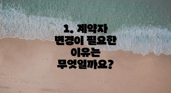 1. 계약자 변경이 필요한 이유는 무엇일까요?