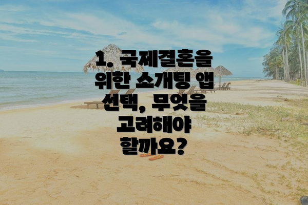 1. 국제결혼을 위한 소개팅 앱 선택, 무엇을 고려해야 할까요?