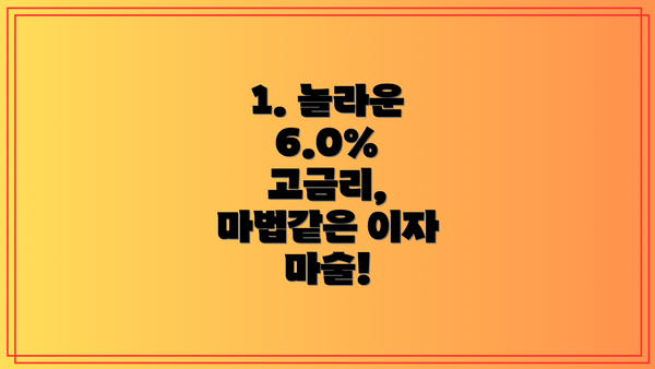 1. 놀라운 6.0% 고금리, 마법같은 이자 마술!