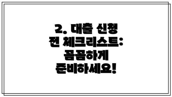 2. 대출 신청 전 체크리스트:  꼼꼼하게 준비하세요!