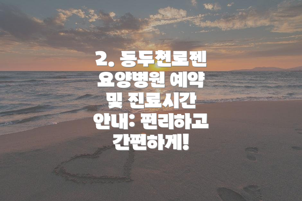 2. 동두천로젠요양병원 예약 및 진료시간 안내: 편리하고 간편하게!
