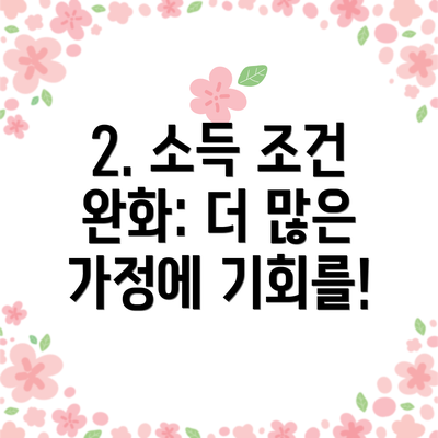 2. 소득 조건 완화: 더 많은 가정에 기회를!