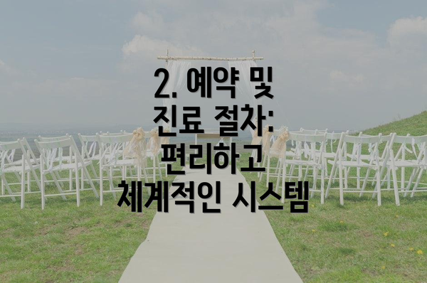 2. 예약 및 진료 절차: 편리하고 체계적인 시스템