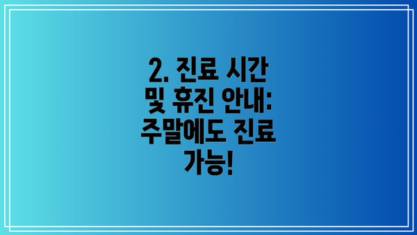 2. 진료 시간 및 휴진 안내: 주말에도 진료 가능!