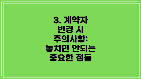 3. 계약자 변경 시 주의사항:  놓치면 안되는 중요한 점들