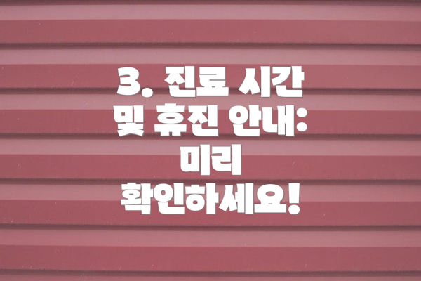 3. 진료 시간 및 휴진 안내: 미리 확인하세요!
