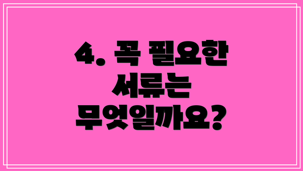 4. 꼭 필요한 서류는 무엇일까요?