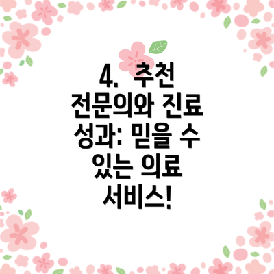 4.  추천 전문의와 진료 성과: 믿을 수 있는 의료 서비스!