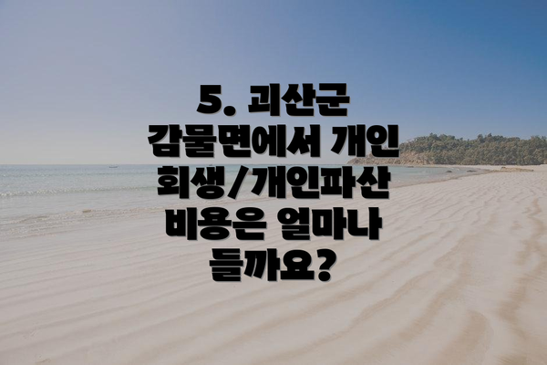 5. 괴산군 감물면에서 개인회생/개인파산 비용은 얼마나 들까요?