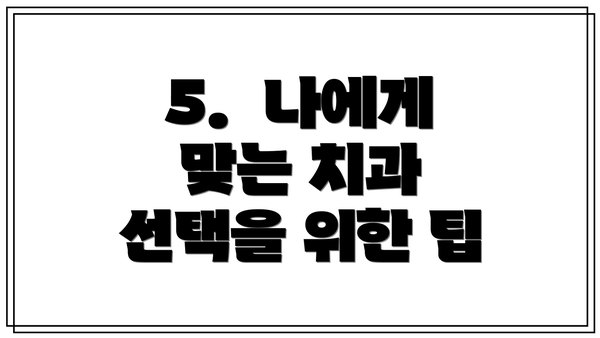 5.  나에게 맞는 치과 선택을 위한 팁
