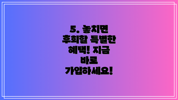5. 놓치면 후회할 특별한 혜택! 지금 바로 가입하세요!
