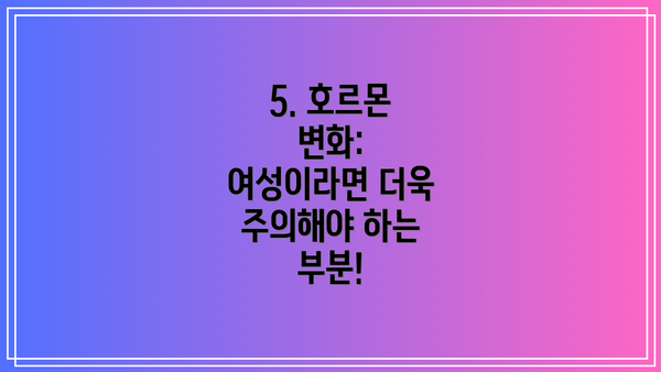 5. 호르몬 변화: 여성이라면 더욱 주의해야 하는 부분!