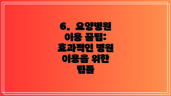6.  요양병원 이용 꿀팁: 효과적인 병원 이용을 위한 팁들